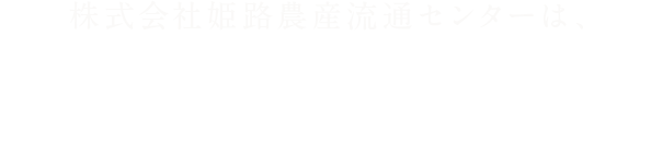 株式会社姫路農産流通センターは、安全で良質な環境にやさしい製品を提供する国産農産物のスペシャリストです。